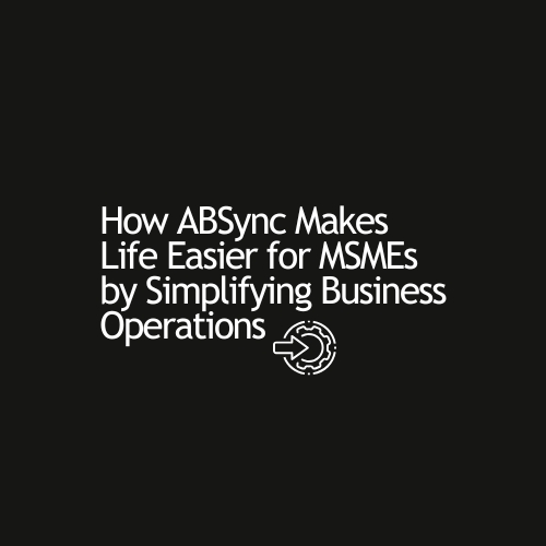 how-absync-makes-life-easier-for-msmes-by-simplifying-business-operations